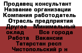 Продавец-консультант › Название организации ­ Компания-работодатель › Отрасль предприятия ­ Другое › Минимальный оклад ­ 1 - Все города Работа » Вакансии   . Татарстан респ.,Чистопольский р-н